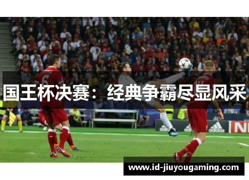 国王杯决赛：经典争霸尽显风采